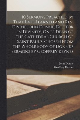 John Donne, Geoffrey Keynes - 10 Sermons Preached by That Late Learned and rev. Divine John Donne, Doctor in Divinity, Once Dean of the Cathedral Church of Saint Paul's. Chosen From the Whole Body of Donne's Sermons by Geoffrey Keynes, Häftad