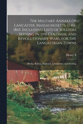 Military Annals of Lancaster, Massachusetts. 1740-1865. Including Lists of Soldiers Serving in the Colonial and Revolutionary Wars, for the Lancastrian Towns