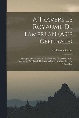 bokomslag A travers le royaume de Tamerlan (Asie centrale); voyage dans la Sibrie occidentale, le Turkestan, la Boukharie, aux bords de l'Amou-Daria,  Khiva et dans l'Oust-Ourt