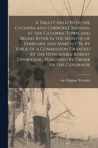 bokomslag A Treaty Held With the Catawba and Cherokee Indians, at the Catawba-Town and Broad-River in the Months of February and March 1756, by Virue of a Commission Granted by the Honorable Robert