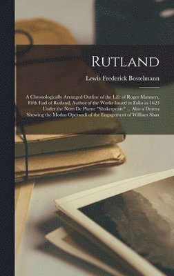 Rutland; a Chronologically Arranged Outline of the Life of Roger Manners, Fifth Earl of Rutland, Author of the Works Issued in Folio in 1623 Under the nom de Plume &quot;Shakespeare&quot; ... Also a 1