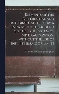 bokomslag Elements of the Differential and Integral Calculus, by a new Method, Founded on the True System of Sir Isaac Newton, Without the use of Infinitesimals or Limits