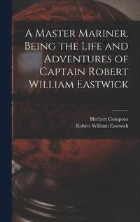 bokomslag A Master Mariner. Being the Life and Adventures of Captain Robert William Eastwick
