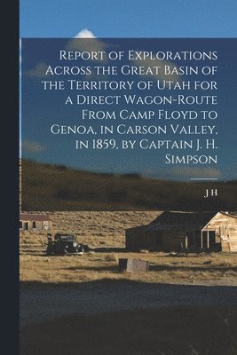 Report of Explorations Across the Great Basin of the Territory of Utah for a Direct Wagon-route From Camp Floyd to Genoa, in Carson Valley, in 1859, by Captain J. H. Simpson 1