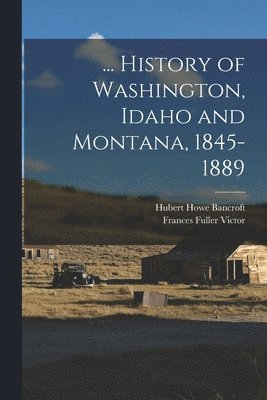 ... History of Washington, Idaho and Montana, 1845-1889 1