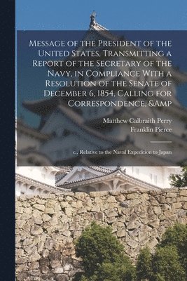 Matthew Calbraith Perry, Franklin Pierce - Message of the President of the United States, Transmitting a Report of the Secretary of the Navy, in Compliance With a Resolution of the Senate of December 6, 1854, Calling for Correspondence, & c., Relative to the Naval Expedition to Japan, Häftad