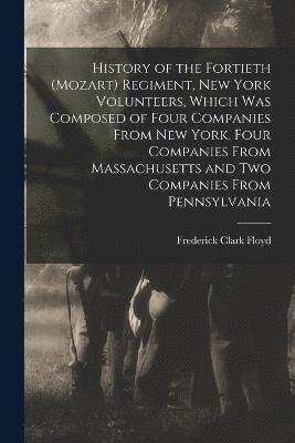 History of the Fortieth (Mozart) Regiment, New York Volunteers, Which was Composed of Four Companies From New York, Four Companies From Massachusetts and two Companies From Pennsylvania 1