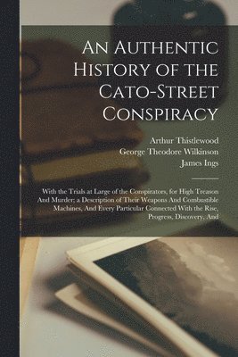 bokomslag An Authentic History of the Cato-Street Conspiracy; With the Trials at Large of the Conspirators, for High Treason And Murder; a Description of Their Weapons And Combustible Machines, And Every