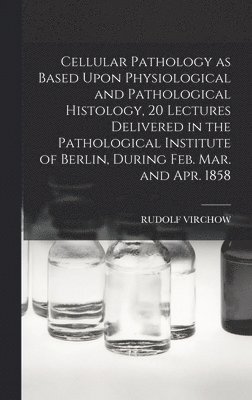 Rudolf Virchow - Cellular Pathology as Based Upon Physiological and Pathological Histology, 20 Lectures Delivered in the Pathological Institute of Berlin, During Feb. Mar. and Apr. 1858, Inbunden