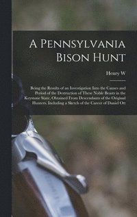 bokomslag A Pennsylvania Bison Hunt; Being the Results of an Investigation Into the Causes and Period of the Destruction of These Noble Beasts in the Keystone State, Obtained From Descendants of the Original