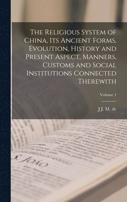 J J M De 1854-1921 Groot, J. J. M. De 1854-1921 Groot, J J. M. de 1854-1921 Groot - Religious System of China, its Ancient Forms, Evolution, History and Present Aspect, Manners, Customs and Social Institutions Connected Therewith; Volume 1, Inbunden