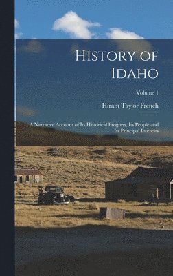 History of Idaho; a Narrative Account of its Historical Progress, its People and its Principal Interests; Volume 1 1