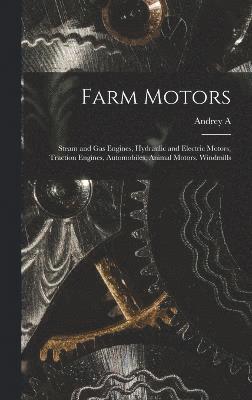 Farm Motors; Steam and gas Engines, Hydraulic and Electric Motors, Traction Engines, Automobiles, Animal Motors, Windmills 1