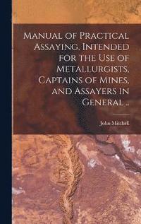 bokomslag Manual of Practical Assaying, Intended for the use of Metallurgists, Captains of Mines, and Assayers in General ..