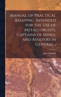 John Mitchell - Manual of Practical Assaying, Intended for the use of Metallurgists, Captains of Mines, and Assayers in General .., Inbunden