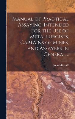 Manual of Practical Assaying, Intended for the use of Metallurgists, Captains of Mines, and Assayers in General .. 1