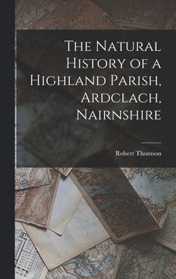 Robert Thomson - Natural History of a Highland Parish, Ardclach, Nairnshire, Inbunden