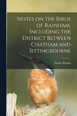 Notes on the Birds of Rainham, Including the District Between Chatham and Sittingbourne 1