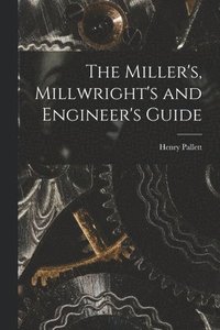 bokomslag The Miller's, Millwright's and Engineer's Guide