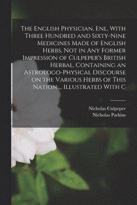 The English Physician, enl. With Three Hundred and Sixty-nine Medicines Made of English Herbs, not in any Former Impression of Culpeper's British Herbal, Containing an Astrologo-physical Discourse on 1