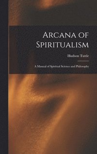 bokomslag Arcana of Spiritualism; a Manual of Spiritual Science and Philosophy