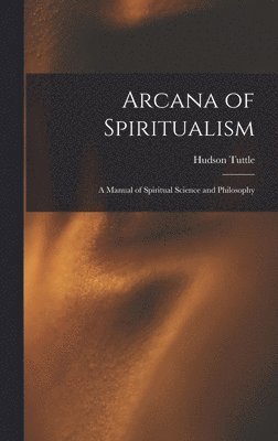 Arcana of Spiritualism; a Manual of Spiritual Science and Philosophy 1