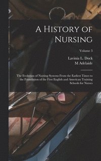 bokomslag A History of Nursing; the Evolution of Nursing Systems From the Earliest Times to the Foundation of the First English and American Training Schools for Nurses; Volume 3