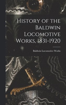 History of the Baldwin Locomotive Works, 1831-1920 1