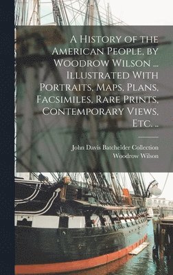 Woodrow Wilson, John Davis Batchelder Collection - History of the American People, by Woodrow Wilson ... Illustrated With Portraits, Maps, Plans, Facsimiles, Rare Prints, Contemporary Views, etc. .., Inbunden