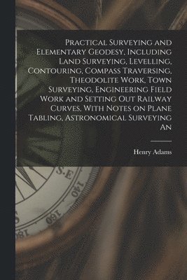 bokomslag Practical Surveying and Elementary Geodesy, Including Land Surveying, Levelling, Contouring, Compass Traversing, Theodolite Work, Town Surveying, Engineering Field Work and Setting out Railway Curv...