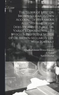 bokomslag The &quot;elixir of Life.&quot; Dr. Brown-Sguard's own Account of his Famous Alleged Remedy for Debility and old age, Dr. Variot's Experiments ... To Which is Prefixed a Sketch of Dr.