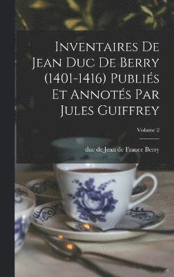 Inventaires de Jean duc de Berry (1401-1416) Publis et Annots par Jules Guiffrey; Volume 2 1