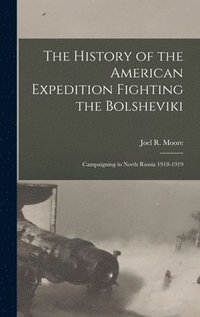 bokomslag The History of the American Expedition Fighting the Bolsheviki; Campaigning in North Russia 1918-1919