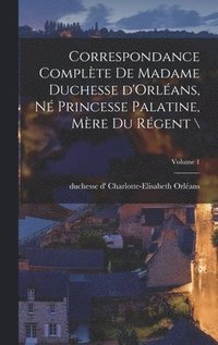 bokomslag Correspondance complte de madame duchesse d'Orlans, n princesse palatine, mre du rgent \; Volume 1