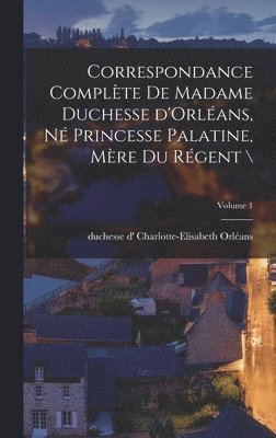 Correspondance complte de madame duchesse d'Orlans, n princesse palatine, mre du rgent \; Volume 1 1