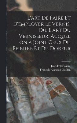 L'art de faire et d'employer le vernis, ou, L'art du vernisseur, auquel on a joint ceux du peintre et du doreur ...