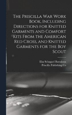 The Priscilla war Work Book, Including Directions for Knitted Garments and Comfort Kits From the American Red Cross, and Knitted Garments for the boy Scout 1