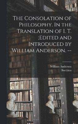The Consolation of Philosophy. In the Translation of I. T.;edited and Introduced by William Anderson. -- 1