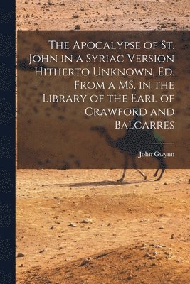 bokomslag The Apocalypse of St. John in a Syriac Version Hitherto Unknown, ed. From a MS. in the Library of the Earl of Crawford and Balcarres