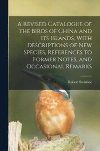 bokomslag A Revised Catalogue of the Birds of China and its Islands, With Descriptions of new Species, References to Former Notes, and Occasional Remarks