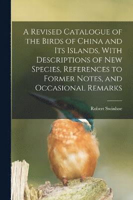 Revised Catalogue of the Birds of China and its Islands, With Descriptions of new Species, References to Former Notes, and Occasional Remarks
