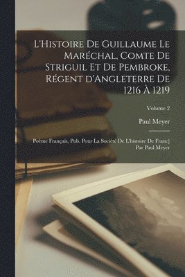 Paul Meyer - L'Histoire de Guillaume le Maréchal, comte de Striguil et de Pembroke, régent d'Angleterre de 1216 à 1219; poème français, pub. pour la Société de l'histoire de Franc] par Paul Meyer; Volume 2, Häftad