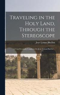bokomslag Traveling in the Holy Land, Through the Stereoscope; a Tour Personally Conducted by Jesse Lyman Hurlbut ..