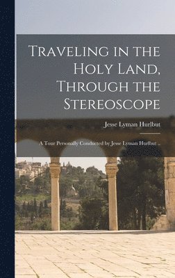 Jesse Lyman Hurlbut - Traveling in the Holy Land, Through the Stereoscope; a Tour Personally Conducted by Jesse Lyman Hurlbut .., Inbunden