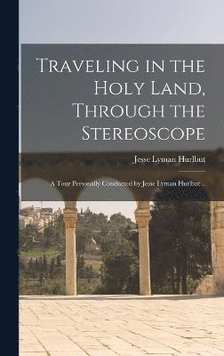 Traveling in the Holy Land, Through the Stereoscope; a Tour Personally Conducted by Jesse Lyman Hurlbut .. 1