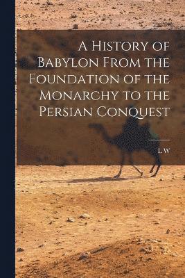 A History of Babylon From the Foundation of the Monarchy to the Persian Conquest 1