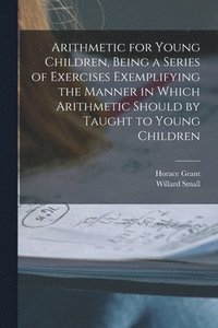 bokomslag Arithmetic for Young Children, Being a Series of Exercises Exemplifying the Manner in Which Arithmetic Should by Taught to Young Children