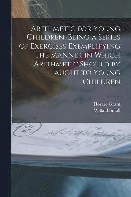 Horace Grant, Willard Small - Arithmetic for Young Children, Being a Series of Exercises Exemplifying the Manner in Which Arithmetic Should by Taught to Young Children, Häftad