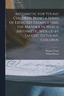 Arithmetic for Young Children, Being a Series of Exercises Exemplifying the Manner in Which Arithmetic Should by Taught to Young Children 1