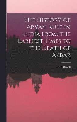 E. B. (Ernest Binfield) Havell - History of Aryan Rule in India From the Earliest Times to the Death of Akbar, Inbunden